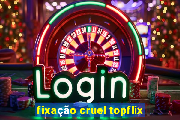 fixação cruel topflix