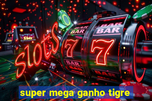 super mega ganho tigre