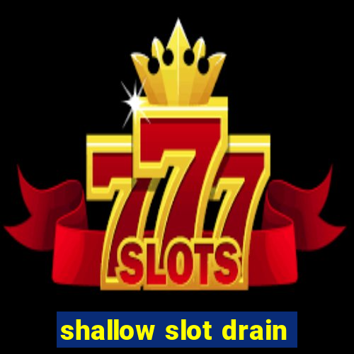 shallow slot drain