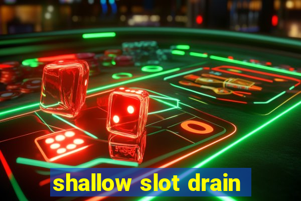 shallow slot drain