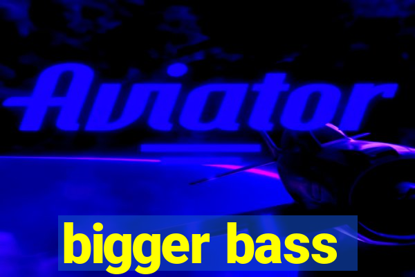 bigger bass