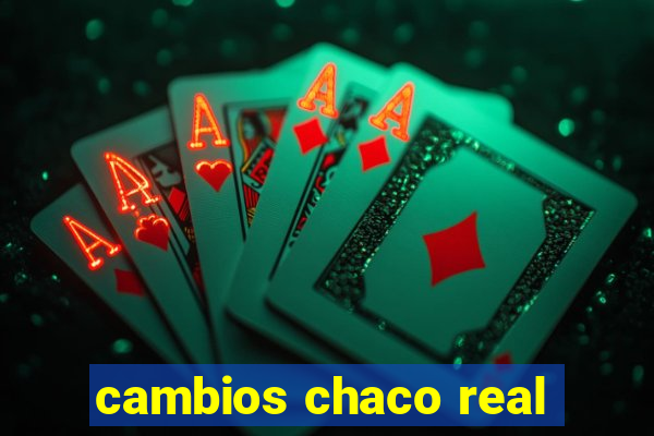 cambios chaco real