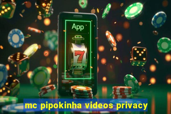 mc pipokinha videos privacy