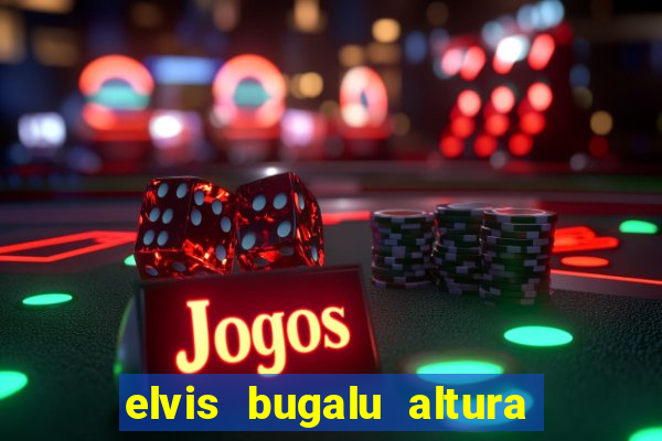 elvis bugalu altura e peso