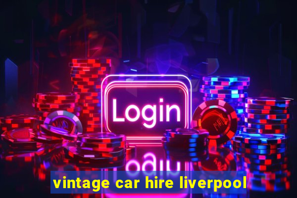 vintage car hire liverpool