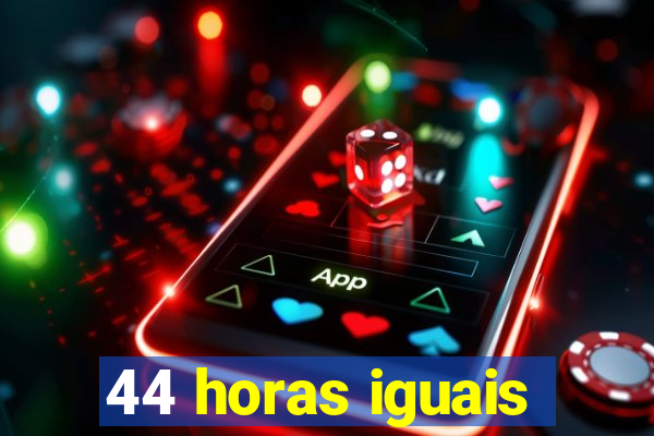 44 horas iguais