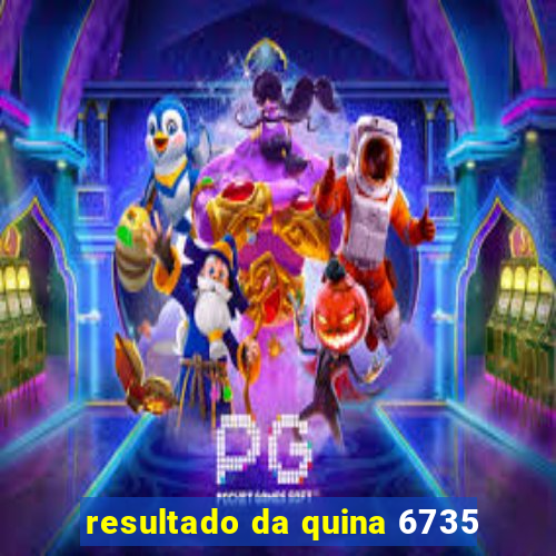 resultado da quina 6735