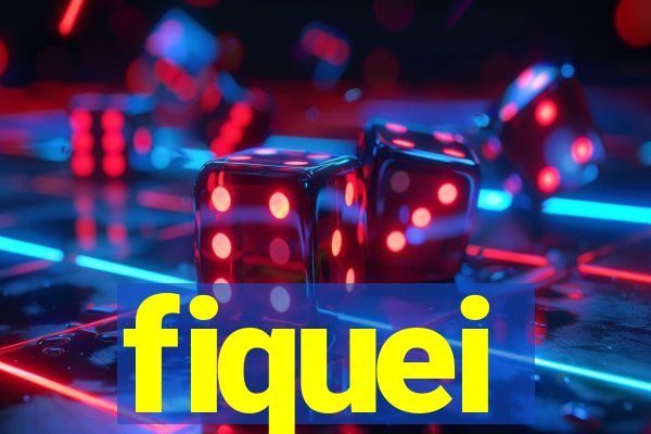 fiquei