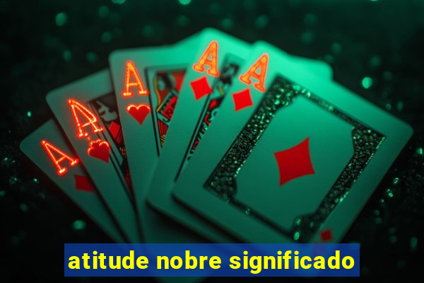 atitude nobre significado