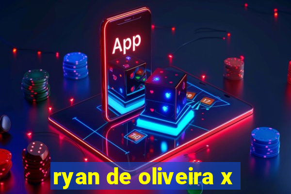 ryan de oliveira x